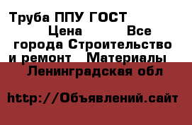 Труба ППУ ГОСТ 30732-2006 › Цена ­ 333 - Все города Строительство и ремонт » Материалы   . Ленинградская обл.